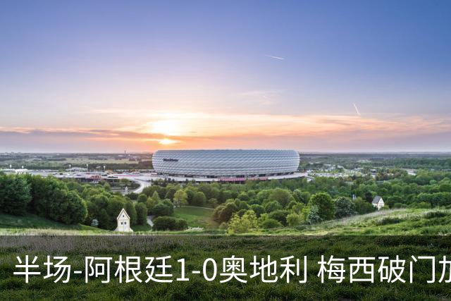 半场-阿根廷1-0奥地利 梅西破门加冕世界杯射手王+失点劳塔罗造点