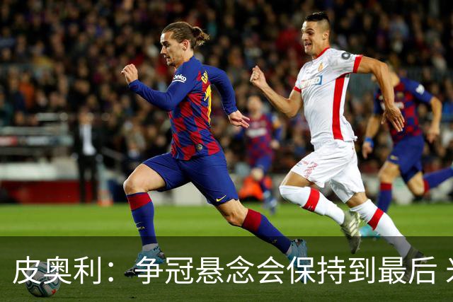 皮奥利：争冠悬念会保持到最后 米兰这场踢得不好