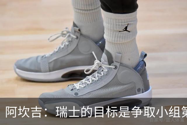 阿坎吉：瑞士的目标是争取小组第一出线 补水暂停会打乱比赛节奏